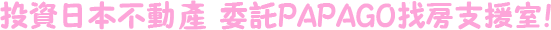 投資日本不動產 委托PAPAGO找房支持室！